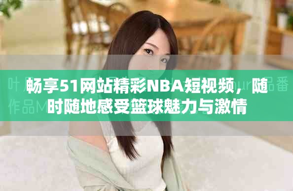 暢享51網(wǎng)站精彩NBA短視頻，隨時隨地感受籃球魅力與激情