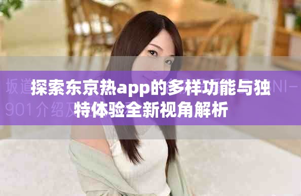 探索東京熱app的多樣功能與獨特體驗全新視角解析