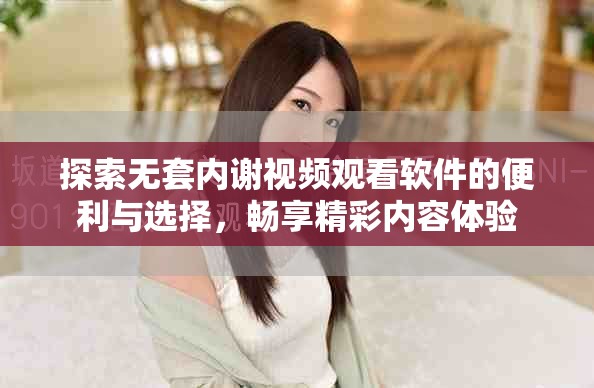 探索無套內(nèi)謝視頻觀看軟件的便利與選擇，暢享精彩內(nèi)容體驗
