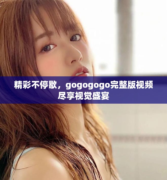 精彩不停歇，gogogogo完整版視頻盡享視覺(jué)盛宴