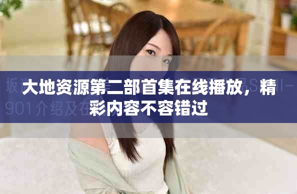 大地資源第二部首集在線播放，精彩內(nèi)容不容錯過