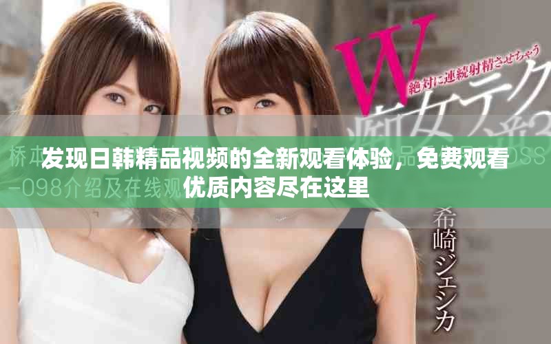 發(fā)現(xiàn)日韓精品視頻的全新觀看體驗，免費觀看優(yōu)質(zhì)內(nèi)容盡在這里