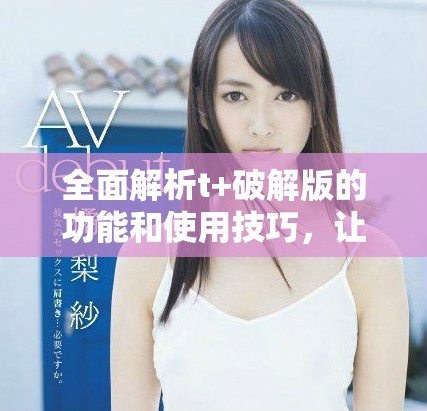 全面解析t+破解版的功能和使用技巧，讓你輕松掌握加速體驗