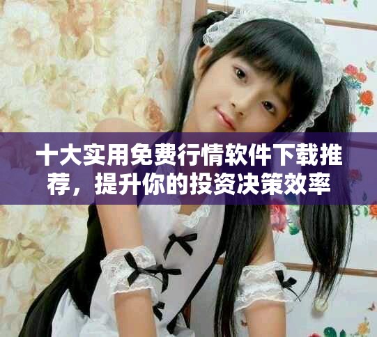 十大實用免費行情軟件下載推薦，提升你的投資決策效率