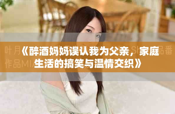 《醉酒媽媽誤認(rèn)我為父親，家庭生活的搞笑與溫情交織》