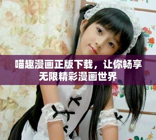 喵趣漫畫正版下載，讓你暢享無限精彩漫畫世界