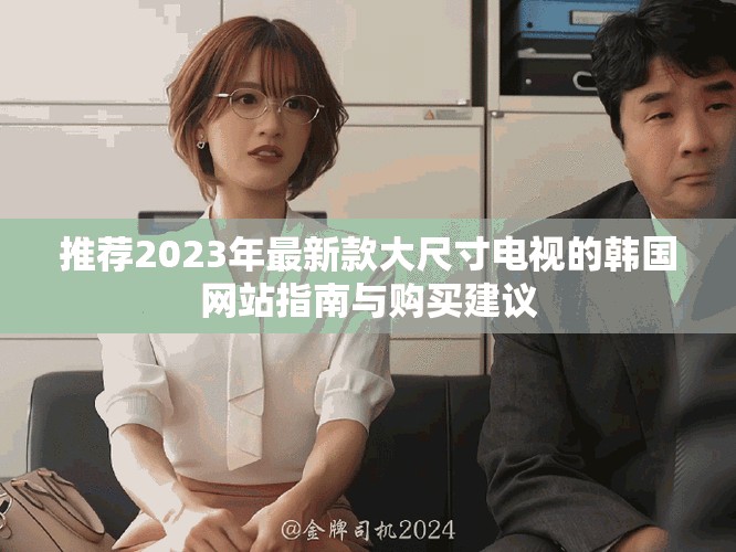 推薦2023年最新款大尺寸電視的韓國網(wǎng)站指南與購買建議