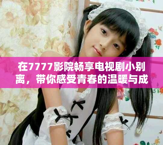 在7777影院暢享電視劇小別離，帶你感受青春的溫暖與成長
