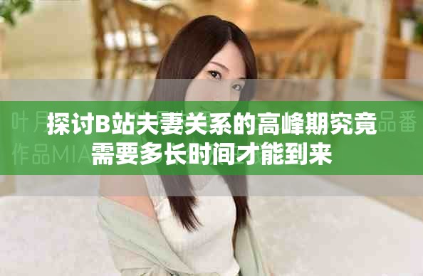 探討B(tài)站夫妻關(guān)系的高峰期究竟需要多長時間才能到來