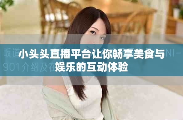 小頭頭直播平臺讓你暢享美食與娛樂的互動體驗
