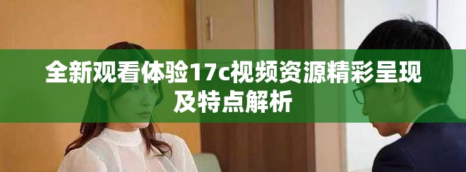 全新觀看體驗(yàn)17c視頻資源精彩呈現(xiàn)及特點(diǎn)解析