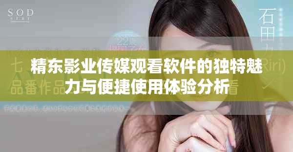 精東影業(yè)傳媒觀看軟件的獨(dú)特魅力與便捷使用體驗(yàn)分析