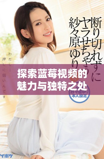 探索藍(lán)莓視頻的魅力與獨(dú)特之處，重新定義觀影體驗(yàn)的新選擇