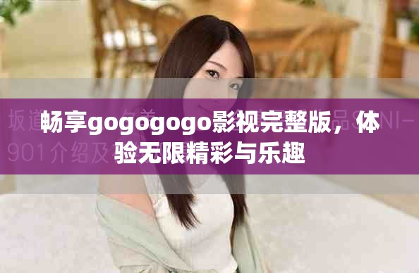 暢享gogogogo影視完整版，體驗無限精彩與樂趣