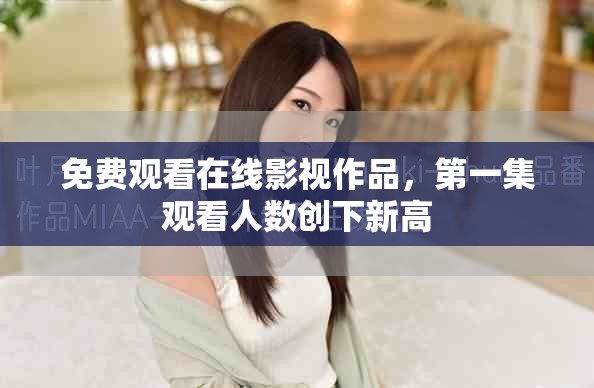 免費(fèi)觀看在線影視作品，第一集觀看人數(shù)創(chuàng)下新高