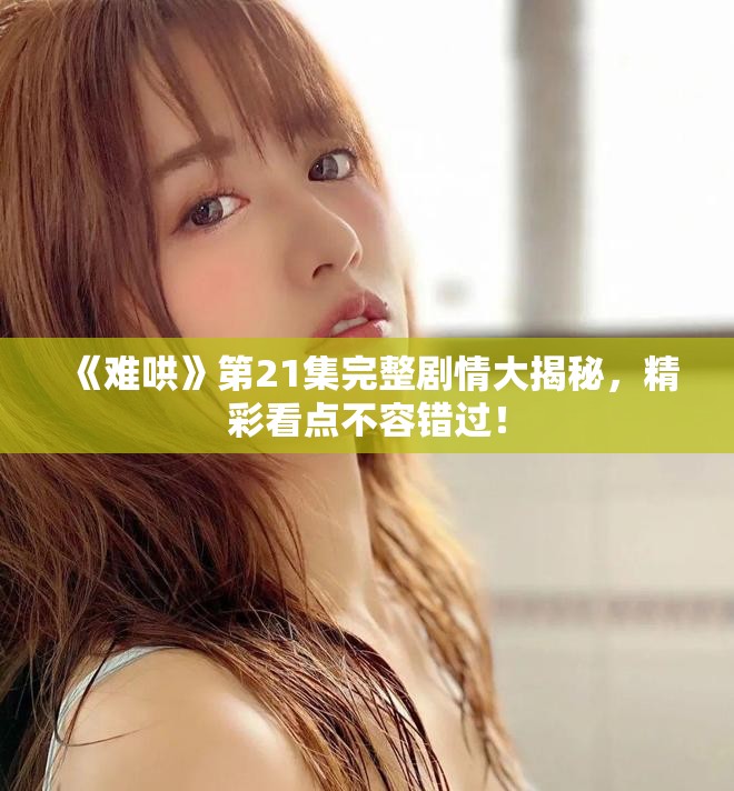 《難哄》第21集完整劇情大揭秘，精彩看點(diǎn)不容錯(cuò)過(guò)！