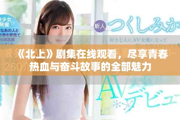 《北上》劇集在線觀看，盡享青春熱血與奮斗故事的全部魅力