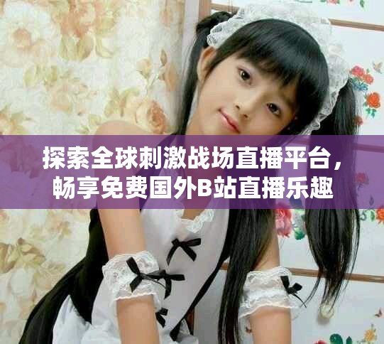 探索全球刺激戰(zhàn)場直播平臺，暢享免費國外B站直播樂趣