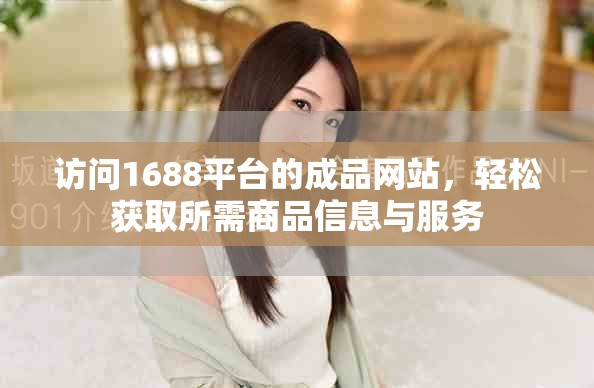訪問1688平臺的成品網(wǎng)站，輕松獲取所需商品信息與服務(wù)