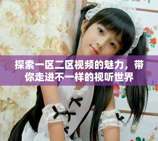 探索一區(qū)二區(qū)視頻的魅力，帶你走進不一樣的視聽世界