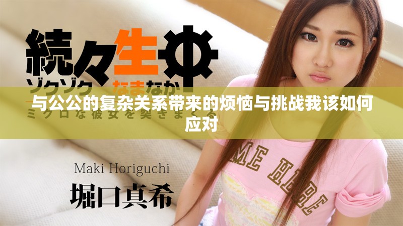 與公公的復(fù)雜關(guān)系帶來的煩惱與挑戰(zhàn)我該如何應(yīng)對