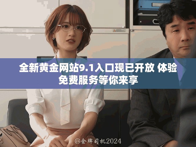 全新黃金網(wǎng)站9.1入口現(xiàn)已開放 體驗(yàn)免費(fèi)服務(wù)等你來享