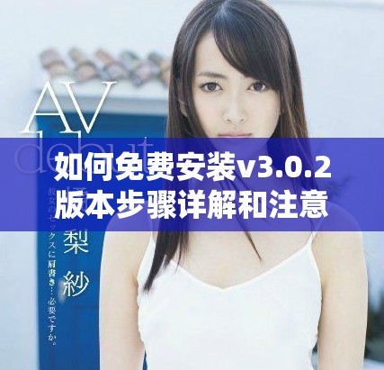 如何免費(fèi)安裝v3.0.2版本步驟詳解和注意事項(xiàng)