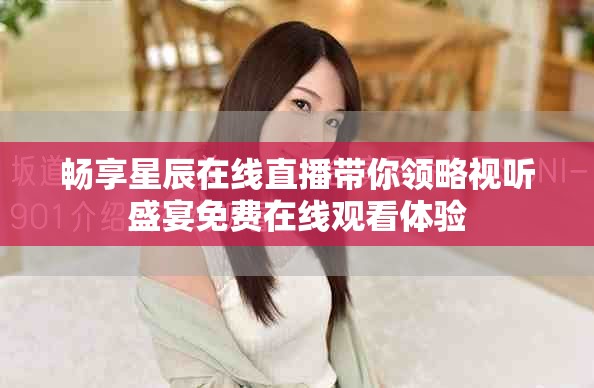 暢享星辰在線直播帶你領(lǐng)略視聽盛宴免費(fèi)在線觀看體驗(yàn)