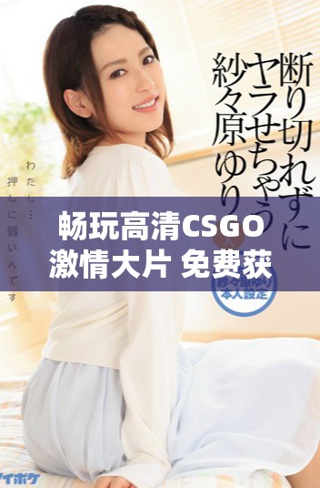暢玩高清CSGO激情大片 免費獲取游戲資源攻略