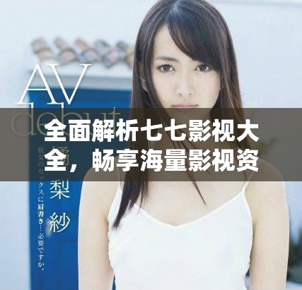 全面解析七七影視大全，暢享海量影視資源的最佳選擇