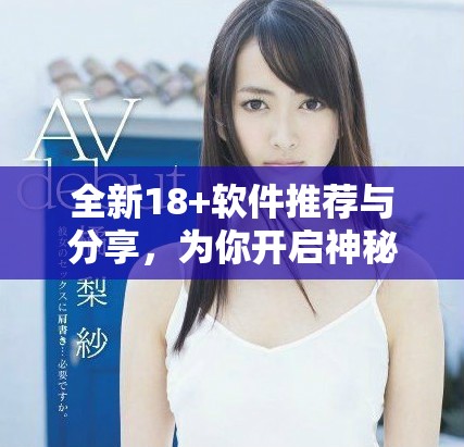 全新18+軟件推薦與分享，為你開啟神秘新世界