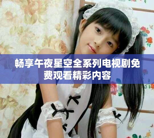 暢享午夜星空全系列電視劇免費觀看精彩內(nèi)容