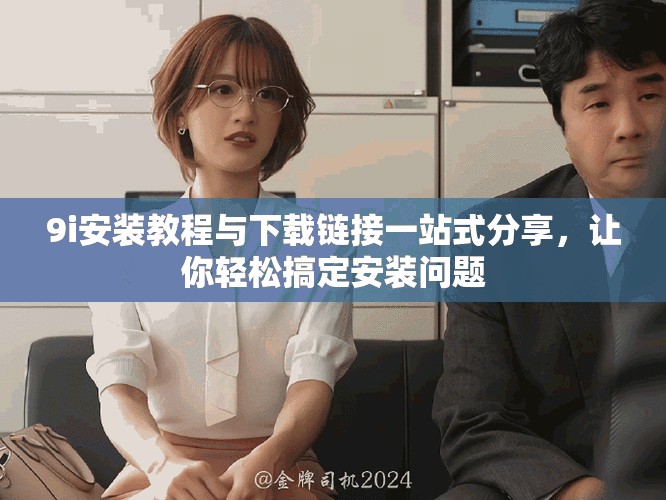 9i安裝教程與下載鏈接一站式分享，讓你輕松搞定安裝問題