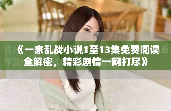 《一家亂戰(zhàn)小說1至13集免費閱讀全解密，精彩劇情一網(wǎng)打盡》