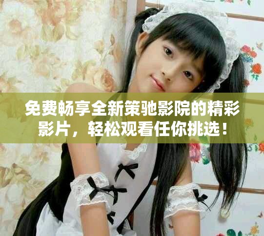 免費暢享全新策馳影院的精彩影片，輕松觀看任你挑選！