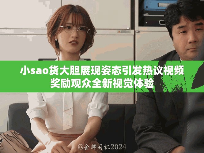 小sao貨大膽展現(xiàn)姿態(tài)引發(fā)熱議視頻獎勵觀眾全新視覺體驗