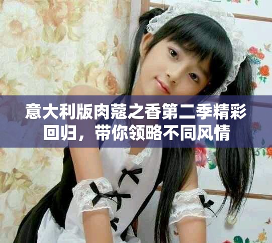 意大利版肉蔻之香第二季精彩回歸，帶你領(lǐng)略不同風(fēng)情