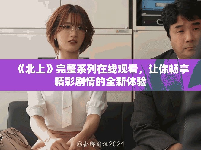 《北上》完整系列在線觀看，讓你暢享精彩劇情的全新體驗(yàn)