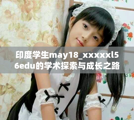 印度學(xué)生may18_xxxxxl56edu的學(xué)術(shù)探索與成長之路