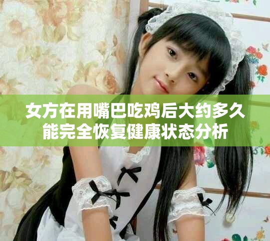 女方在用嘴巴吃雞后大約多久能完全恢復健康狀態(tài)分析