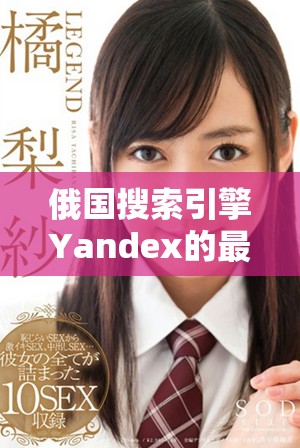 俄國(guó)搜索引擎Yandex的最新發(fā)展動(dòng)態(tài)與市場(chǎng)趨勢(shì)分析