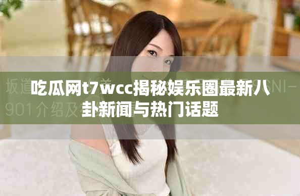 吃瓜網(wǎng)t7wcc揭秘娛樂(lè)圈最新八卦新聞與熱門(mén)話題
