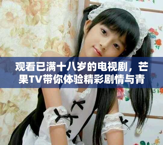 觀看已滿十八歲的電視劇，芒果TV帶你體驗(yàn)精彩劇情與青春熱血