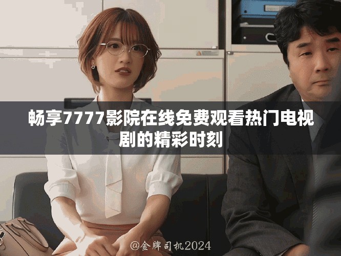 暢享7777影院在線免費(fèi)觀看熱門(mén)電視劇的精彩時(shí)刻