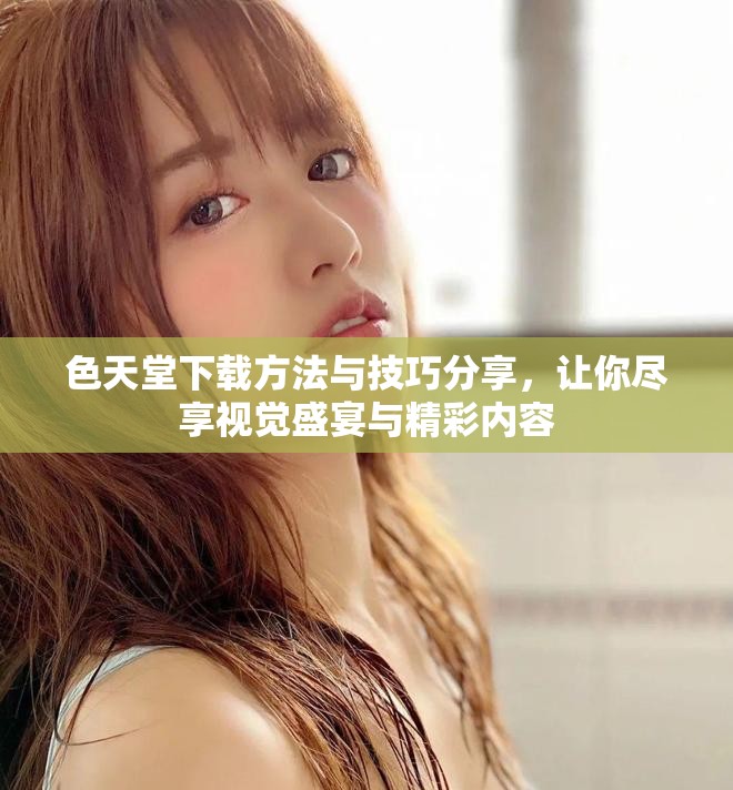 色天堂下載方法與技巧分享，讓你盡享視覺(jué)盛宴與精彩內(nèi)容