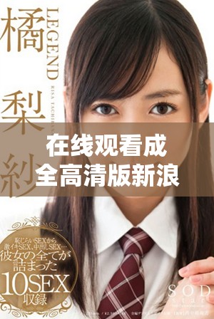 在線觀看成全高清版新浪平臺，讓你盡享暢快觀影體驗