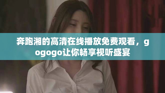 奔跑湘的高清在線播放免費(fèi)觀看，gogogo讓你暢享視聽盛宴