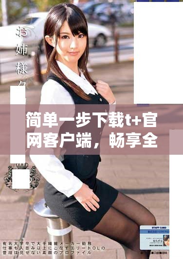 簡單一步下載t+官網(wǎng)客戶端，暢享全新體驗！