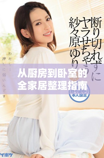 從廚房到臥室的全家居整理指南，輕松提升生活品質(zhì)與空間活力