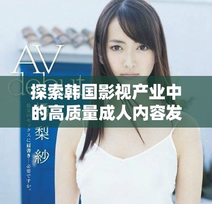 探索韓國影視產(chǎn)業(yè)中的高質(zhì)量成人內(nèi)容發(fā)展趨勢